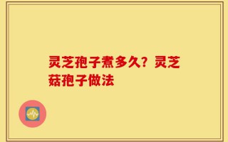 灵芝孢子煮多久？灵芝菇孢子做法