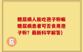 糖尿病人能吃孢子粉嘛糖尿病患者可否食用孢子粉？最新科学解答)