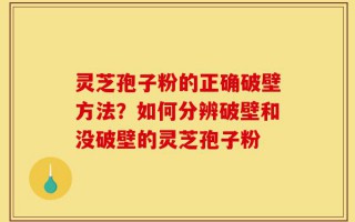 灵芝孢子粉的正确破壁方法？如何分辨破壁和没破壁的灵芝孢子粉