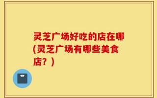 灵芝广场好吃的店在哪(灵芝广场有哪些美食店？)
