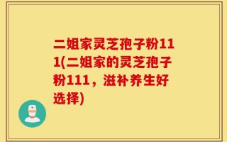 二姐家灵芝孢子粉111(二姐家的灵芝孢子粉111，滋补养生好选择)