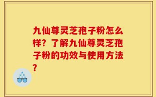 九仙尊灵芝孢子粉怎么样？了解九仙尊灵芝孢子粉的功效与使用方法？