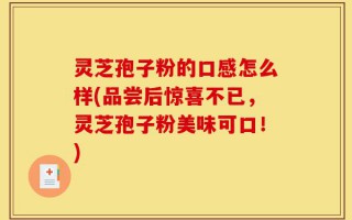 灵芝孢子粉的口感怎么样(品尝后惊喜不已，灵芝孢子粉美味可口！)