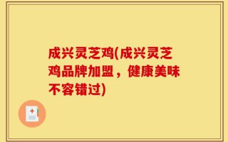成兴灵芝鸡(成兴灵芝鸡品牌加盟，健康美味不容错过)