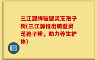 三江源牌破壁灵芝孢子粉(三江源推出破壁灵芝孢子粉，助力养生护体)
