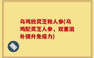 乌鸡放灵芝和人参(乌鸡配灵芝人参，双重滋补提升免疫力)