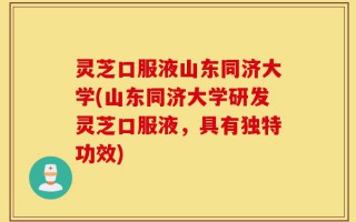 灵芝口服液山东同济大学(山东同济大学研发灵芝口服液，具有独特功效)