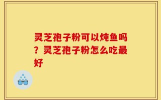 灵芝孢子粉可以炖鱼吗？灵芝孢子粉怎么吃最好