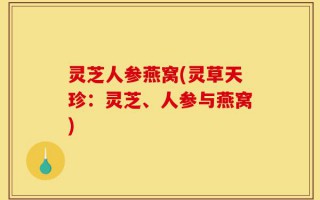 灵芝人参燕窝(灵草天珍：灵芝、人参与燕窝)