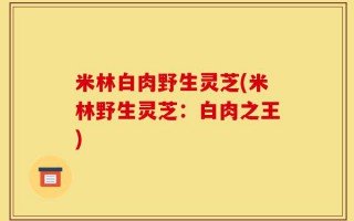 米林白肉野生灵芝(米林野生灵芝：白肉之王)