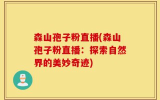森山孢子粉直播(森山孢子粉直播：探索自然界的美妙奇迹)