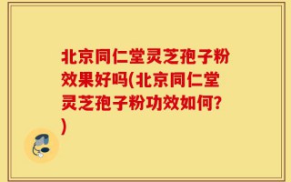 北京同仁堂灵芝孢子粉效果好吗(北京同仁堂灵芝孢子粉功效如何？)