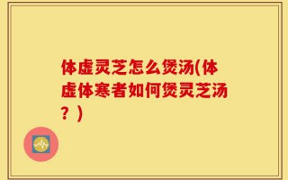 体虚灵芝怎么煲汤(体虚体寒者如何煲灵芝汤？)