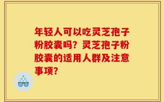 年轻人可以吃灵芝孢子粉胶囊吗？灵芝孢子粉胶囊的适用人群及注意事项？