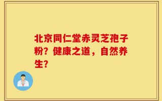 北京同仁堂赤灵芝孢子粉？健康之道，自然养生？