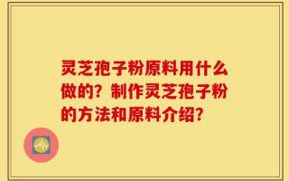 灵芝孢子粉原料用什么做的？制作灵芝孢子粉的方法和原料介绍？
