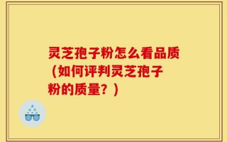 灵芝孢子粉怎么看品质 (如何评判灵芝孢子粉的质量？)