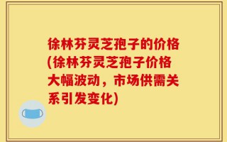 徐林芬灵芝孢子的价格(徐林芬灵芝孢子价格大幅波动，市场供需关系引发变化)