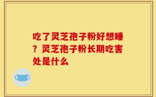 吃了灵芝孢子粉好想睡？灵芝孢子粉长期吃害处是什么