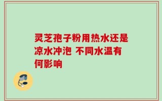 灵芝孢子粉用热水还是凉水冲泡 不同水温有何影响