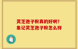 灵芝孢子粉真的好啊？象记灵芝孢子粉怎么样