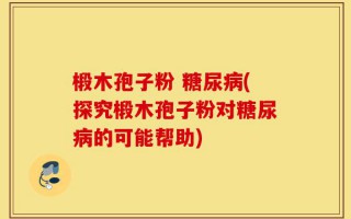 椴木孢子粉 糖尿病(探究椴木孢子粉对糖尿病的可能帮助)