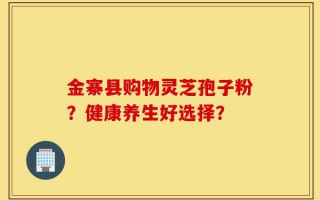 金寨县购物灵芝孢子粉？健康养生好选择？