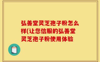 弘善堂灵芝孢子粉怎么样(让您信服的弘善堂灵芝孢子粉使用体验