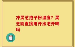 冲灵芝孢子粉温度？灵芝能直接用开水泡开喝吗