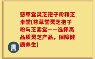 慈草堂灵芝孢子粉和芝素堂(慈草堂灵芝孢子粉与芝素堂——选择高品质灵芝产品，保障健康养生)