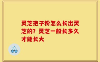 灵芝孢子粉怎么长出灵芝的？灵芝一般长多久才能长大