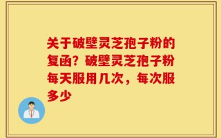 关于破壁灵芝孢子粉的复函？破壁灵芝孢子粉每天服用几次，每次服多少