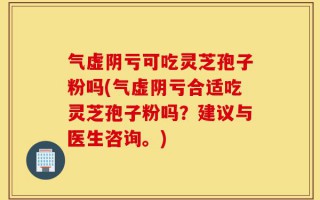 气虚阴亏可吃灵芝孢子粉吗(气虚阴亏合适吃灵芝孢子粉吗？建议与医生咨询。)