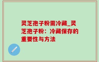 灵芝孢子粉需冷藏_灵芝孢子粉：冷藏保存的重要性与方法