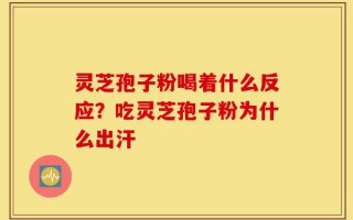 灵芝孢子粉喝着什么反应？吃灵芝孢子粉为什么出汗