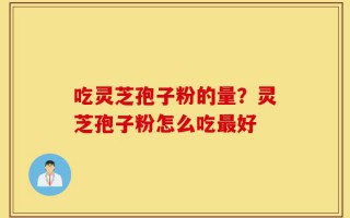 吃灵芝孢子粉的量？灵芝孢子粉怎么吃最好