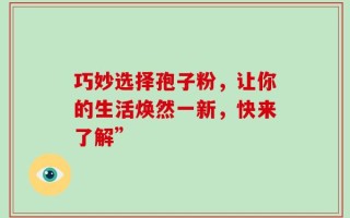 巧妙选择孢子粉，让你的生活焕然一新，快来了解”