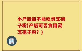 小产后能不能吃灵芝孢子粉(产后可否食用灵芝孢子粉？)