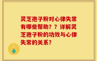 灵芝孢子粉对心律失常有哪些帮助？？详解灵芝孢子粉的功效与心律失常的关系？