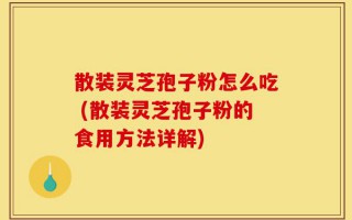 散装灵芝孢子粉怎么吃 (散装灵芝孢子粉的食用方法详解)