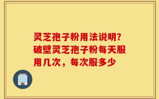 灵芝孢子粉用法说明？破壁灵芝孢子粉每天服用几次，每次服多少