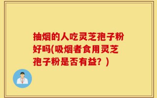 抽烟的人吃灵芝孢子粉好吗(吸烟者食用灵芝孢子粉是否有益？)