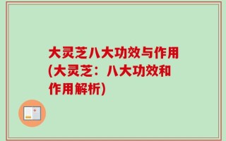 大灵芝八大功效与作用(大灵芝：八大功效和作用解析)