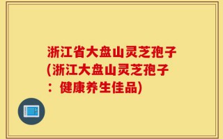 浙江省大盘山灵芝孢子(浙江大盘山灵芝孢子：健康养生佳品)