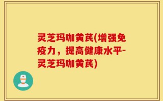 灵芝玛咖黄芪(增强免疫力，提高健康水平-灵芝玛咖黄芪)