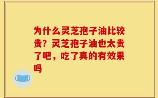 为什么灵芝孢子油比较贵？灵芝孢子油也太贵了吧，吃了真的有效果吗
