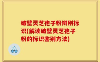 破壁灵芝孢子粉辨别标识(解读破壁灵芝孢子粉的标识鉴别方法)