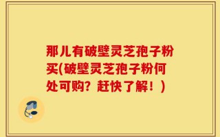 那儿有破壁灵芝孢子粉买(破壁灵芝孢子粉何处可购？赶快了解！)