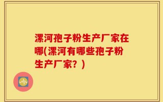 漯河孢子粉生产厂家在哪(漯河有哪些孢子粉生产厂家？)