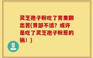 灵芝孢子粉吃了胃里翻出苦(胃部不适？或许是吃了灵芝孢子粉惹的祸！)